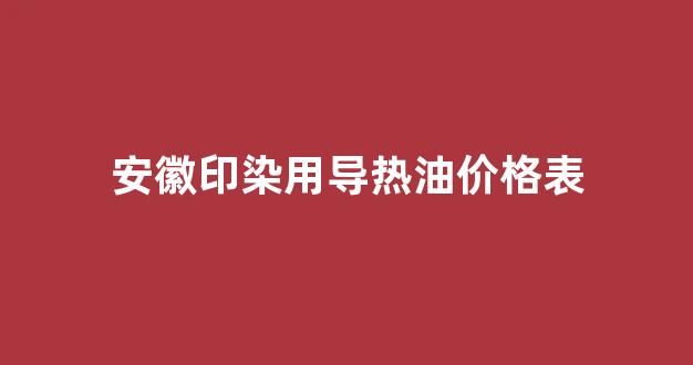 安徽印染用导热油价格表_安徽印染用导热油价格表图片