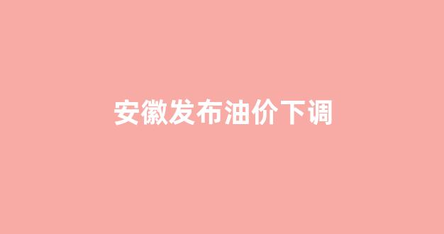 安徽油价上调_安徽发布油价下调
