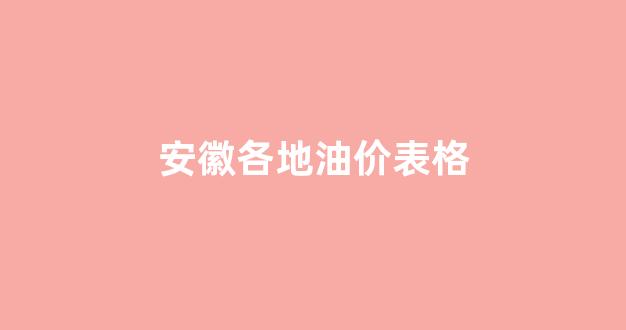 安徽各地油价表格_安徽油价多少