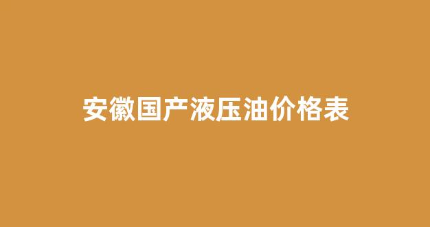 安徽国产液压油价格表_安徽液压有限公司