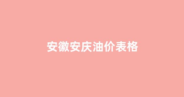 安徽安庆油价表格_安庆汽油价格调整最新消息