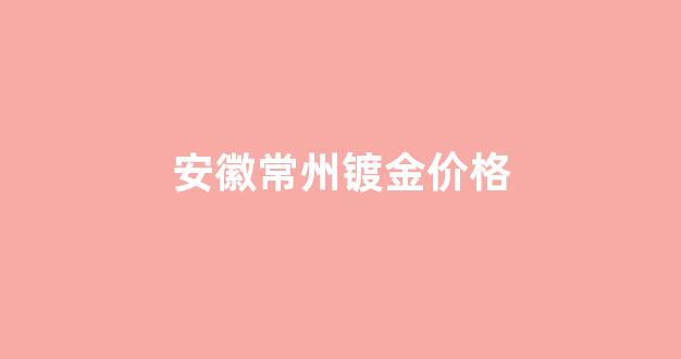 镀金市场价格_安徽常州镀金价格