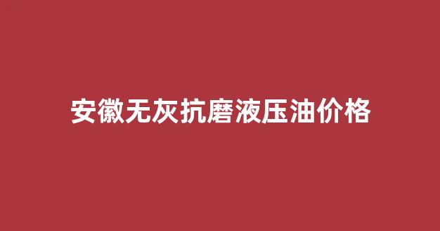 安徽无灰抗磨液压油价格_抗磨液压油和无灰液压油的区别