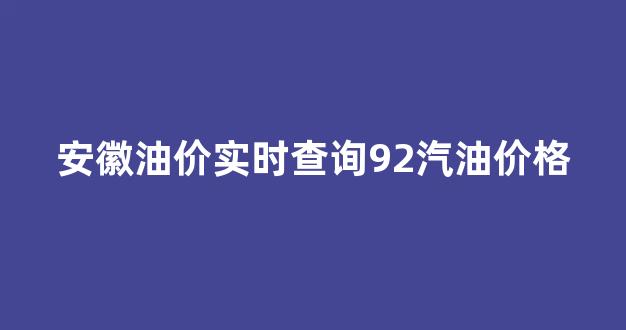 安徽油价实时查询92汽油价格_安徽油价实时查询92汽油价格