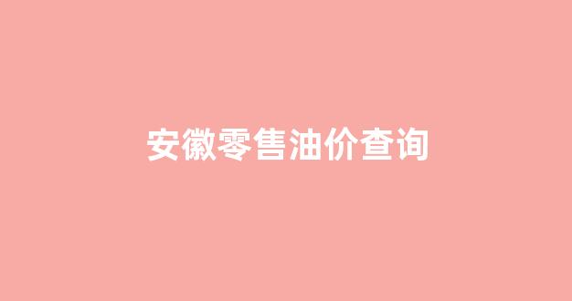 安徽实时油价查询_安徽零售油价查询
