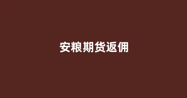 安粮期货返佣(安粮期货正规吗)_https://www.xzdzcjn.com_上交所_第1张