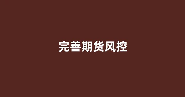 完善期货风控(期货交易风控如何做)_https://www.xzdzcjn.com_创业板_第1张