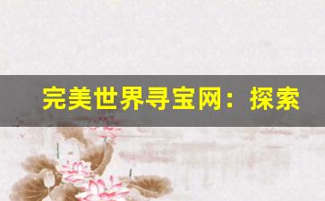 完美世界寻宝网：探索奇幻世界，开启无限宝藏冒险之旅-第1张图片-我的生活随想