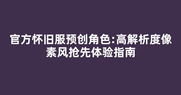 官方怀旧服预创角色:高解析度像素风抢先体验指南