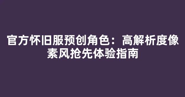 官方怀旧服预创角色：高解析度像素风抢先体验指南