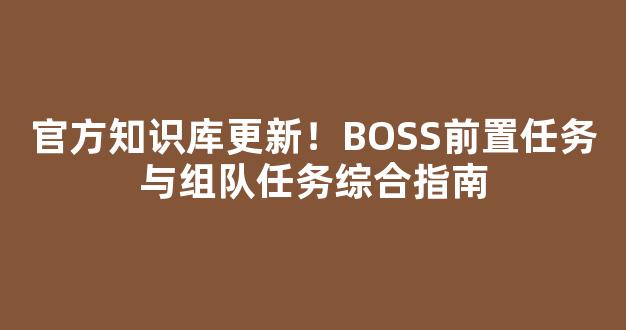 官方知识库更新！BOSS前置任务与组队任务综合指南