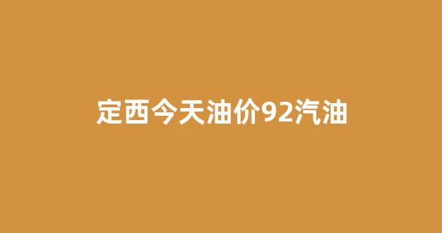 定西今日油价查询_定西今天油价92汽油