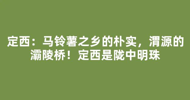 定西：马铃薯之乡的朴实，渭源的灞陵桥！定西是陇中明珠