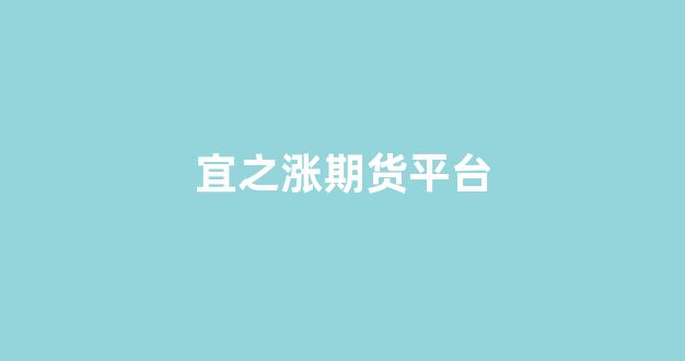 宜之涨期货平台(期货平台开户)_https://www.shshucaipeisong.com_上交所_第1张