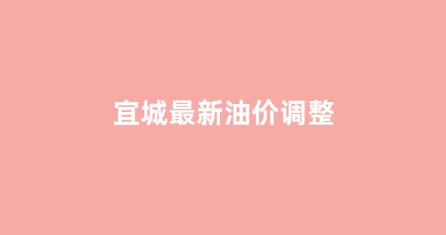 宜都加油站今日油价_宜城最新油价调整
