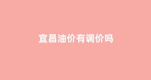 宜昌油价有调价吗_宜昌油价调整最新消息