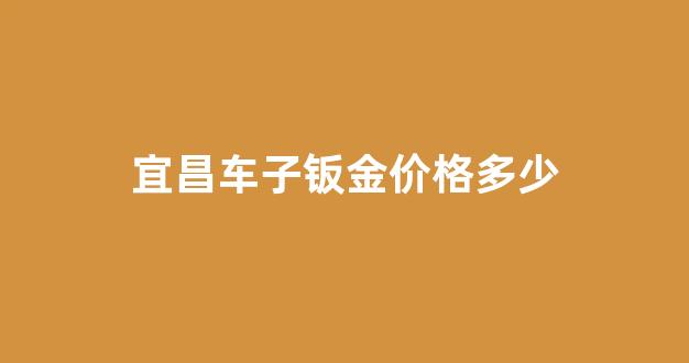 宜昌做油漆钣金哪里好_宜昌车子钣金价格多少
