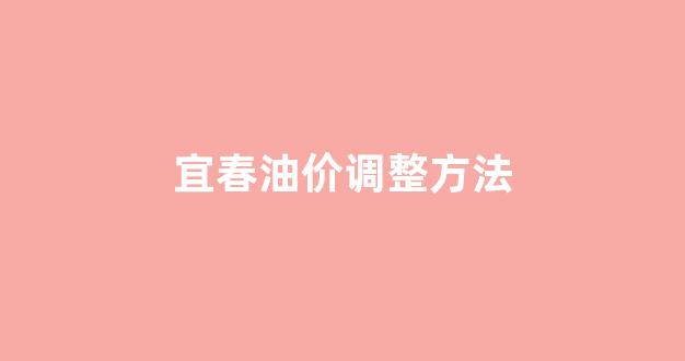 宜春油价调整方法_宜春汽油