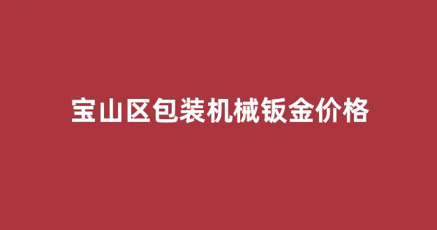 宝山区包装机械钣金价格查询_宝山区包装机械钣金价格