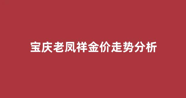 老凤祥和宝庆黄金哪个好_宝庆老凤祥金价走势分析