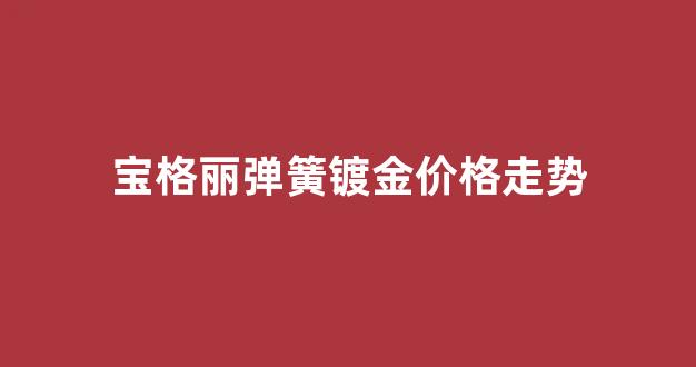 宝格丽弹簧项链专柜价格354903_宝格丽弹簧镀金价格走势