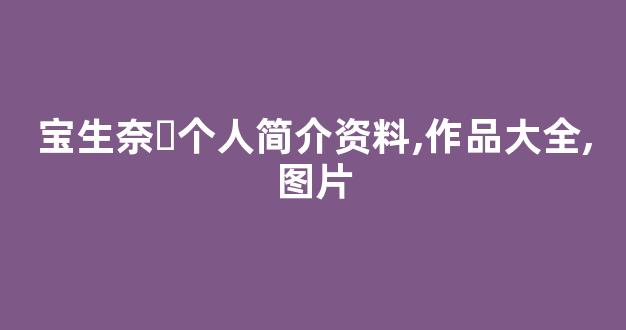 宝生奈々个人简介资料,作品大全,图片