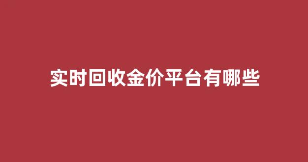 实时回收金价平台有哪些_回收金价今日价格在哪里查最准确