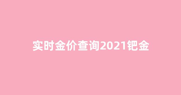 实时金价查询2021钯金_今日价格钯金