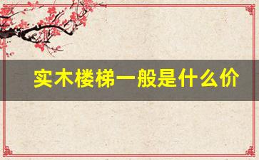 实木楼梯一般是什么价格-实木楼梯价格一般是多少钱