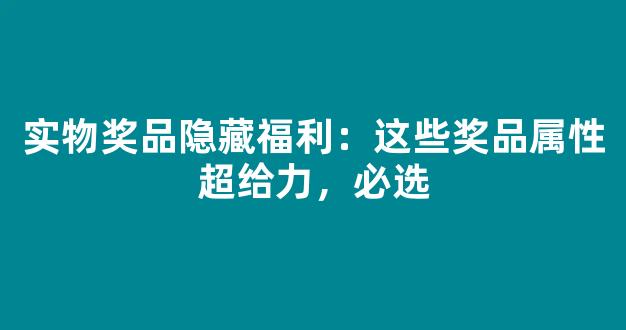 实物奖品隐藏福利：这些奖品属性超给力，必选