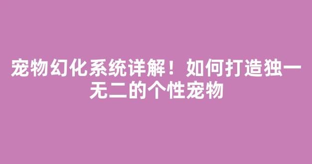 宠物幻化系统详解！如何打造独一无二的个性宠物