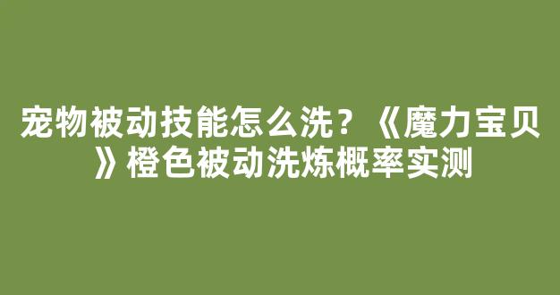 宠物被动技能怎么洗？《魔力宝贝》橙色被动洗炼概率实测