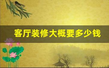 客厅装修效果图欣赏多少钱-客厅装修大概要多少钱合适
