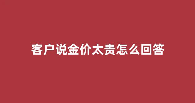 客户说金价太贵怎么回答_客户说金价太贵怎么回答对方