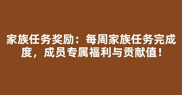 家族任务奖励：每周家族任务完成度，成员专属福利与贡献值！
