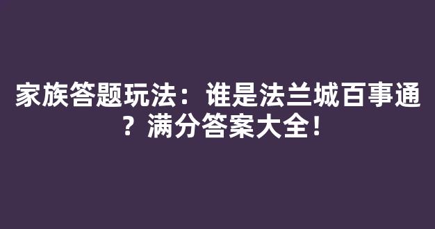 家族答题玩法：谁是法兰城百事通？满分答案大全！