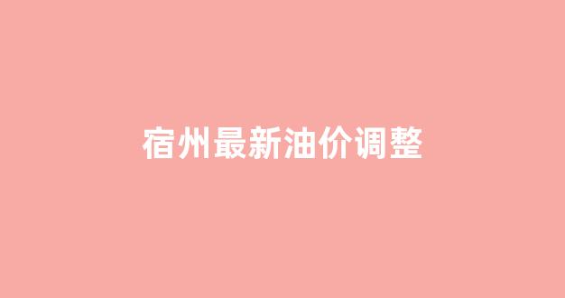 宿州最新油价调整_宿州最新油价调整通知