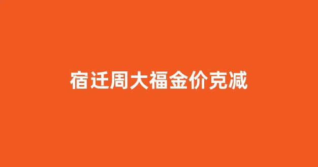 周大福宿迁店_宿迁周大福金价克减