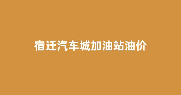 宿迁汽车城加油站油价多少_宿迁汽车城加油站油价