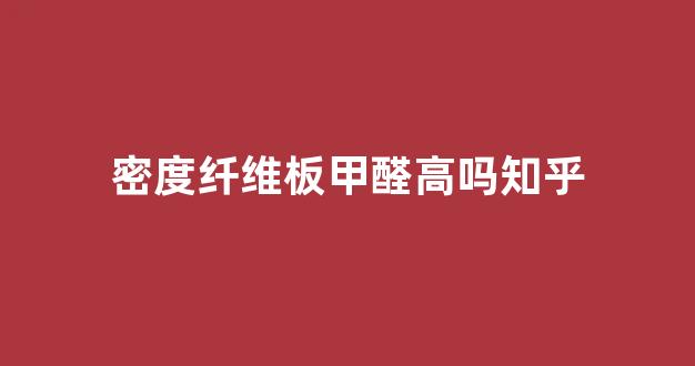 密度纤维板甲醛高吗知乎(密度纤维板环保吗)_https://www.dongshengweixin.com_北交所_第1张