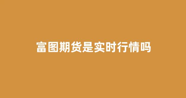 富图期货是实时行情吗(富图期货是实时行情吗是真的吗)_https://www.gfdzclz.com_上交所_第1张