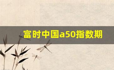 富时中国a50指数期货手机(富时中国a50股指期货实时)_https://www.wguangz.com_上期所_第1张