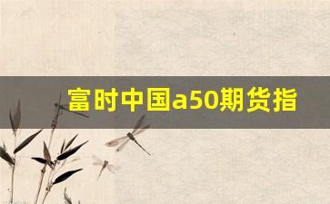 富时中国a50期货指数什么意思(富时中国a50期货指数代码)_https://www.xzdzcjn.com_上交所_第1张