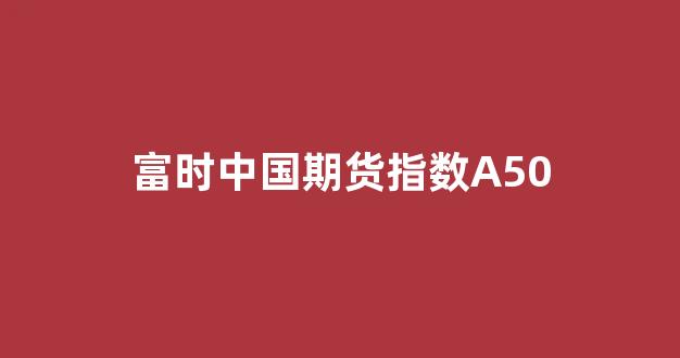 富时中国期货指数A50(富时中国a50指数是什么意思)_https://www.jnskb.com_装修公司_第1张