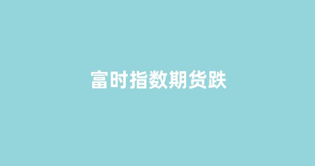 富时指数期货跌(富时a50期货指数代码)_https://www.hangfeite.com_科创板_第1张