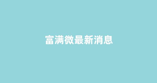 富满微最新消息(富满ic)_https://www.qgjzrcxxzxpt.com_广期所_第1张