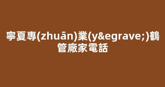 寧夏專(zhuān)業(yè)鶴管廠家電話(鶴管生產(chǎn)廠家排名)(1)