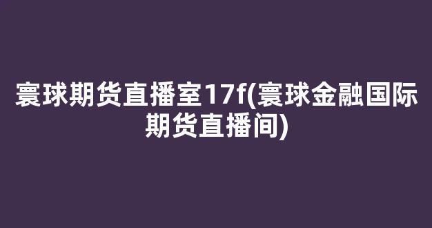 寰球期货直播室17f(寰球金融国际期货直播间)_https://www.hn-life.com_创业板_第1张