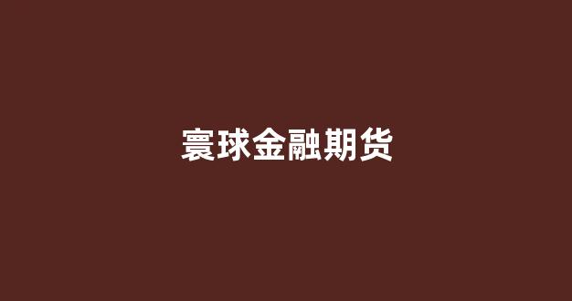 寰球金融期货(寰球金融国际期货)_https://www.dcjwmf.com_中金所_第1张