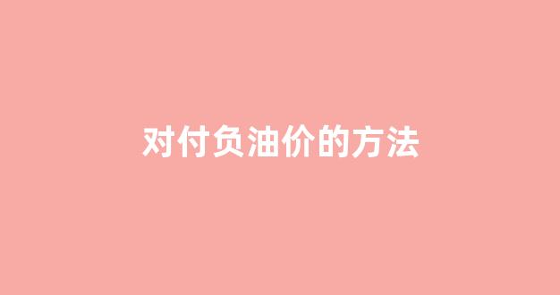 出现负油价的原因是什么?_对付负油价的方法